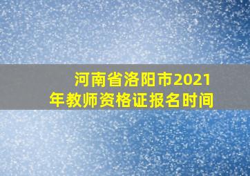 河南省洛阳市2021年教师资格证报名时间