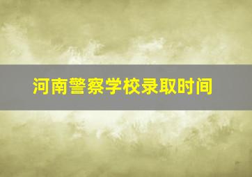 河南警察学校录取时间