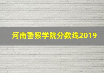 河南警察学院分数线2019