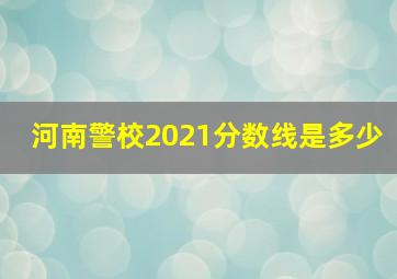 河南警校2021分数线是多少