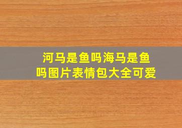 河马是鱼吗海马是鱼吗图片表情包大全可爱