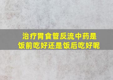 治疗胃食管反流中药是饭前吃好还是饭后吃好呢