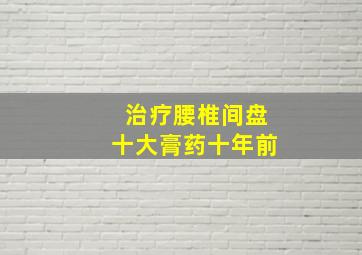 治疗腰椎间盘十大膏药十年前