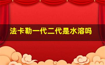 法卡勒一代二代是水溶吗