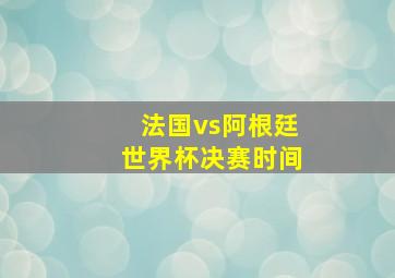 法国vs阿根廷世界杯决赛时间