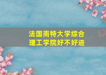 法国南特大学综合理工学院好不好进