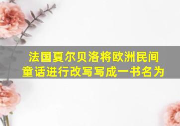 法国夏尔贝洛将欧洲民间童话进行改写写成一书名为