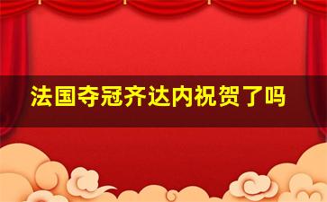 法国夺冠齐达内祝贺了吗