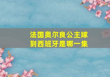 法国奥尔良公主嫁到西班牙是哪一集