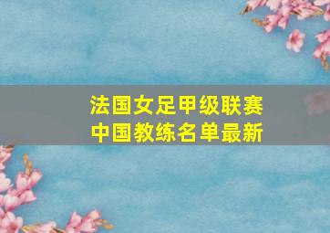 法国女足甲级联赛中国教练名单最新