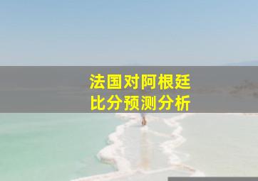 法国对阿根廷比分预测分析