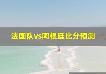 法国队vs阿根廷比分预测