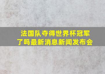 法国队夺得世界杯冠军了吗最新消息新闻发布会