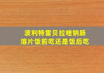 波利特雷贝拉唑钠肠溶片饭前吃还是饭后吃