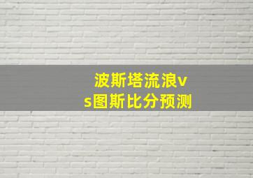 波斯塔流浪vs图斯比分预测