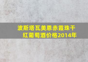 波斯塔瓦美恩赤霞珠干红葡萄酒价格2014年