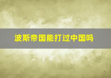 波斯帝国能打过中国吗