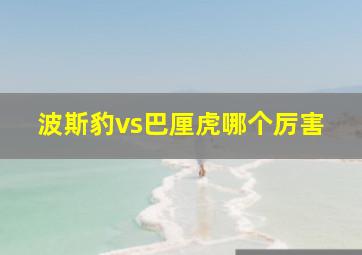 波斯豹vs巴厘虎哪个厉害