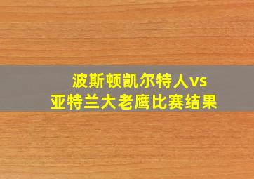 波斯顿凯尔特人vs亚特兰大老鹰比赛结果