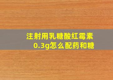 注射用乳糖酸红霉素0.3g怎么配药和糖