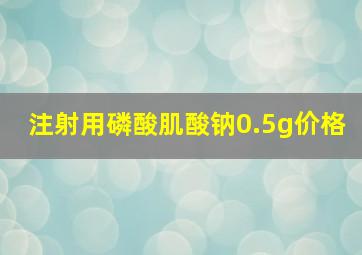 注射用磷酸肌酸钠0.5g价格