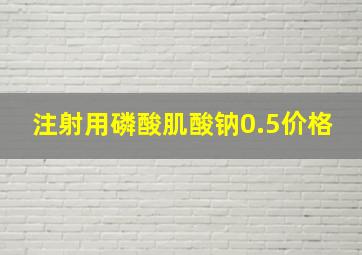 注射用磷酸肌酸钠0.5价格