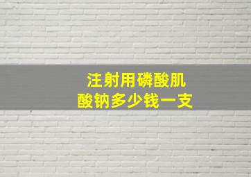 注射用磷酸肌酸钠多少钱一支