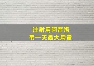 注射用阿昔洛韦一天最大用量