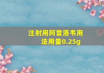 注射用阿昔洛韦用法用量0.25g