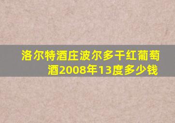 洛尔特酒庄波尔多干红葡萄酒2008年13度多少钱