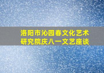 洛阳市沁园春文化艺术研究院庆八一文艺座谈