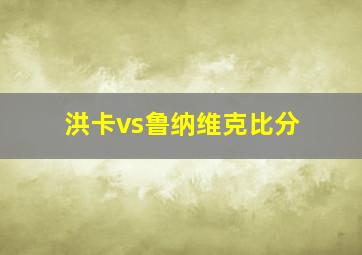 洪卡vs鲁纳维克比分