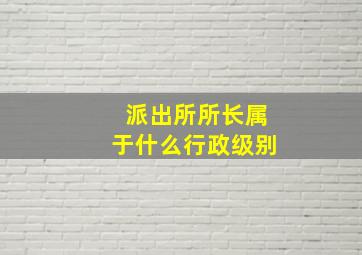 派出所所长属于什么行政级别