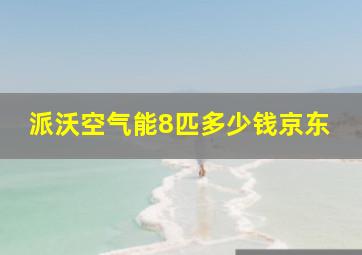 派沃空气能8匹多少钱京东