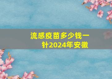 流感疫苗多少钱一针2024年安徽