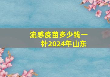 流感疫苗多少钱一针2024年山东