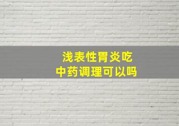 浅表性胃炎吃中药调理可以吗