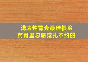 浅表性胃炎最佳根治药胃里总感觉扎不约的