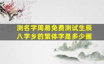 测名字周易免费测试生辰八字乡的繁体字是多少画