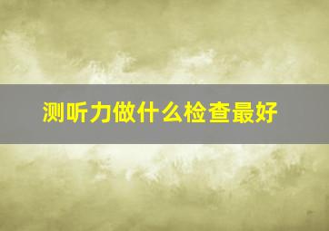 测听力做什么检查最好