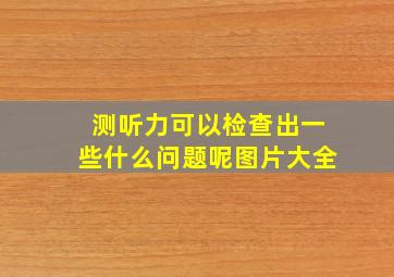 测听力可以检查出一些什么问题呢图片大全