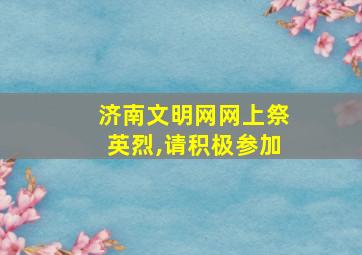 济南文明网网上祭英烈,请积极参加