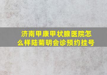 济南甲康甲状腺医院怎么样陆菊明会诊预约挂号