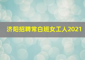 济阳招聘常白班女工人2021