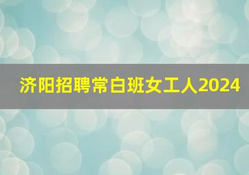 济阳招聘常白班女工人2024