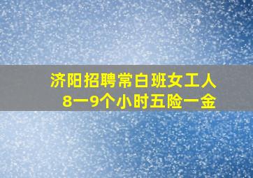 济阳招聘常白班女工人8一9个小时五险一金