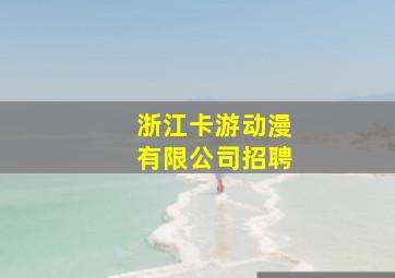 浙江卡游动漫有限公司招聘