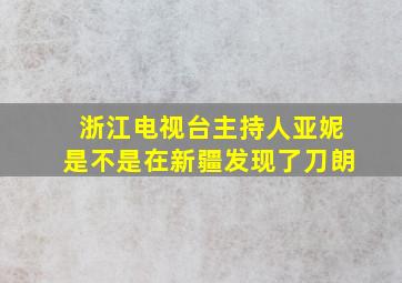 浙江电视台主持人亚妮是不是在新疆发现了刀朗