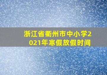 浙江省衢州市中小学2021年寒假放假时间