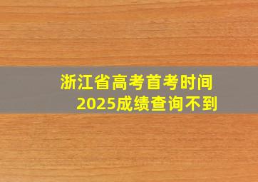 浙江省高考首考时间2025成绩查询不到